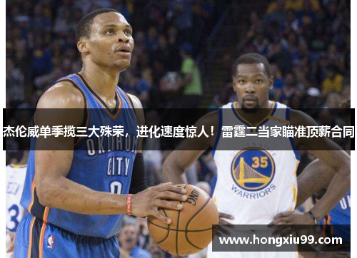 杰伦威单季揽三大殊荣，进化速度惊人！雷霆二当家瞄准顶薪合同