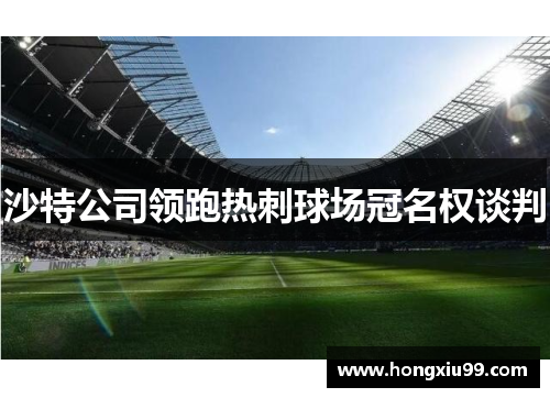 沙特公司领跑热刺球场冠名权谈判