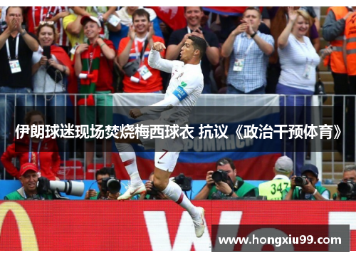 伊朗球迷现场焚烧梅西球衣 抗议《政治干预体育》